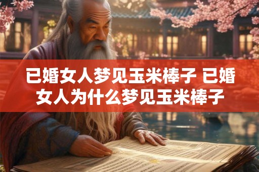 已婚女人梦见玉米棒子 已婚女人为什么梦见玉米棒子