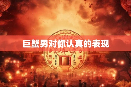巨蟹男对你认真的表现