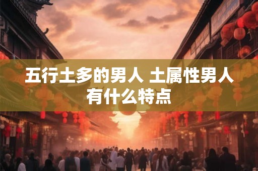 五行土多的男人 土属性男人有什么特点 五行土多的男人 土属性男人有什么特点