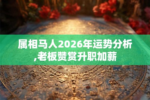 属相马人2026年运势分析,老板赞赏升职加薪