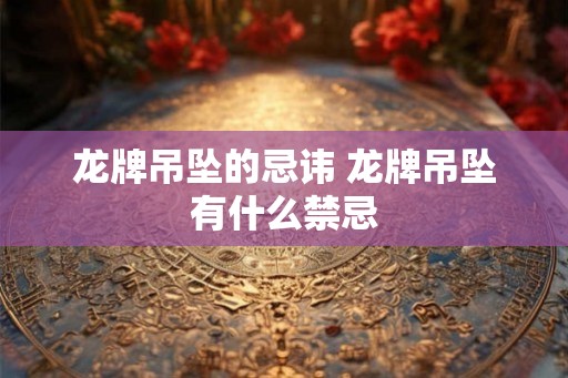 龙牌吊坠的忌讳 龙牌吊坠有什么禁忌