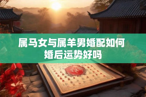 属马女与属羊男婚配如何 婚后运势好吗