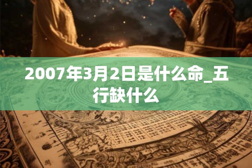 2007年3月2日是什么命_五行缺什么