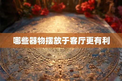 哪些器物摆放于客厅更有利