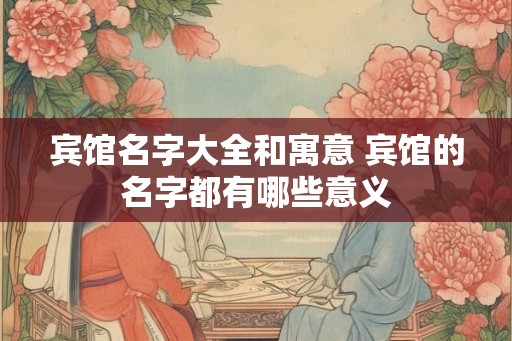 宾馆名字大全和寓意 宾馆的名字都有哪些意义 宾馆名字大全和寓意 宾馆的名字都有哪些意义