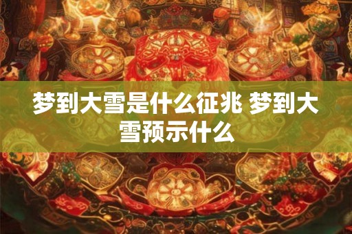 梦到大雪是什么征兆 梦到大雪预示什么