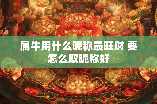 属牛用什么昵称最旺财 要怎么取昵称好 属牛用什么昵称最旺财 要怎么取昵称好