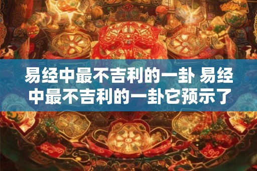 易经中最不吉利的一卦 易经中最不吉利的一卦它预示了什么