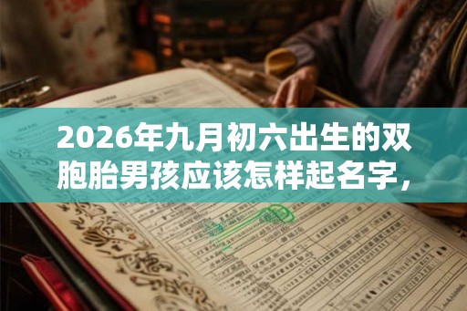 2026年九月初六出生的双胞胎男孩应该怎样起名字,五行属什么 2026年九月初六出生的双胞胎男孩应该怎样起名字,五行属什么