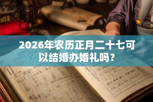 2026年农历正月二十七可以结婚办婚礼吗？