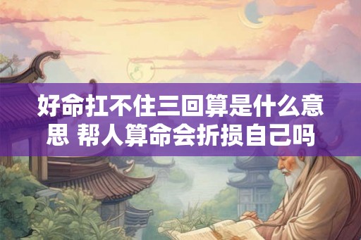好命扛不住三回算是什么意思 帮人算命会折损自己吗 好命扛不住三回算是什么意思 帮人算命会折损自己吗