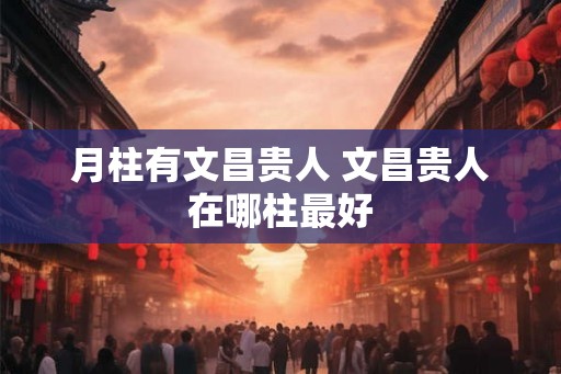 月柱有文昌贵人 文昌贵人在哪柱最好