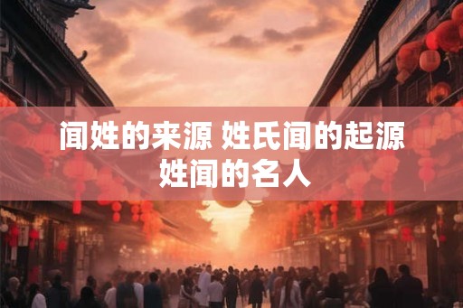 闻姓的来源 姓氏闻的起源 姓闻的名人 闻姓的来源 姓氏闻的起源 姓闻的名人