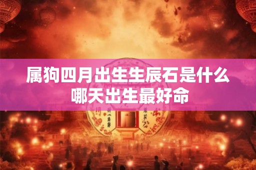 属狗四月出生生辰石是什么 哪天出生最好命