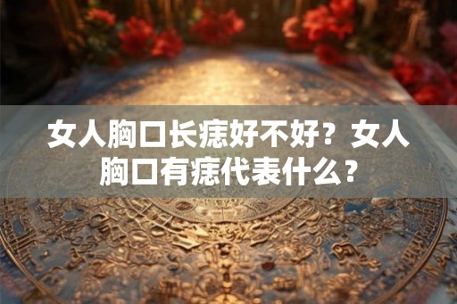 女人胸口长痣好不好？女人胸口有痣代表什么？