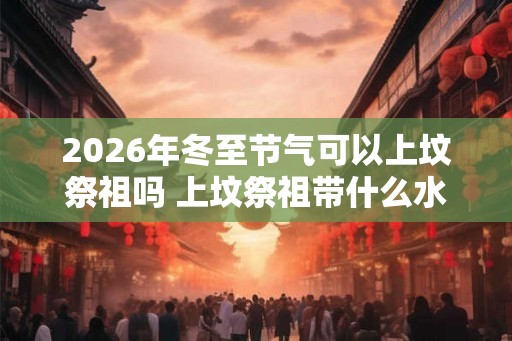 2026年冬至节气可以上坟祭祖吗 上坟祭祖带什么水果