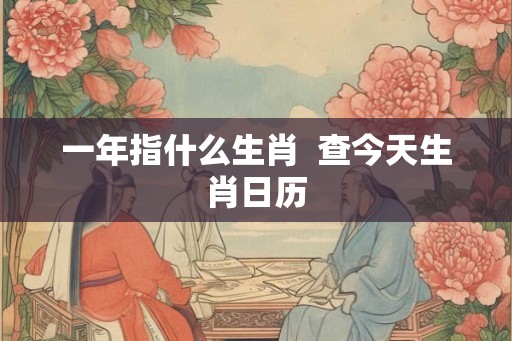 一年指什么生肖  查今天生肖日历