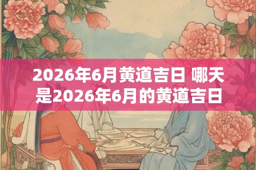 2026年6月黄道吉日 哪天是2026年6月的黄道吉日
