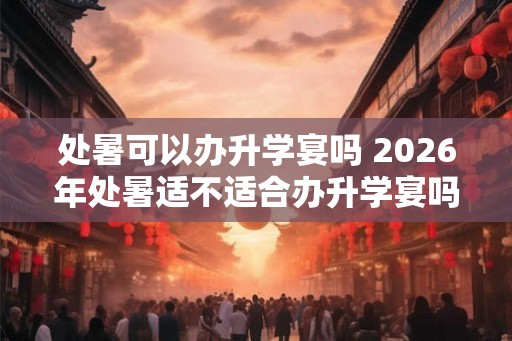 处暑可以办升学宴吗 2026年处暑适不适合办升学宴吗