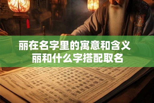 丽在名字里的寓意和含义  丽和什么字搭配取名
