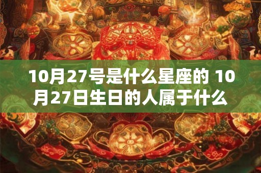 10月27号是什么星座的 10月27日生日的人属于什么星座
