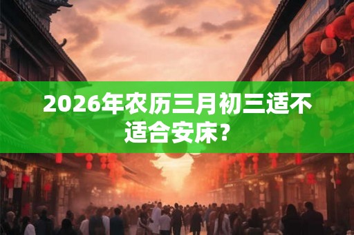 2026年农历三月初三适不适合安床？