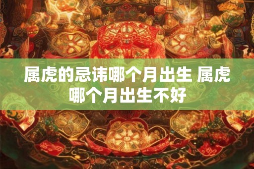 属虎的忌讳哪个月出生 属虎哪个月出生不好