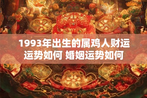 1993年出生的属鸡人财运运势如何 婚姻运势如何