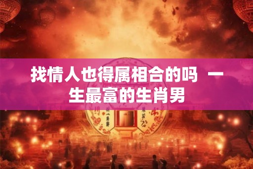 找情人也得属相合的吗  一生最富的生肖男
