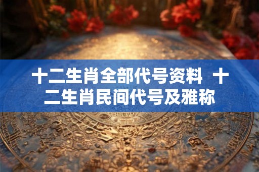 十二生肖全部代号资料  十二生肖民间代号及雅称