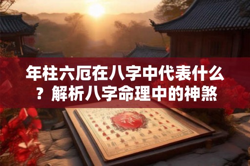 年柱六厄在八字中代表什么？解析八字命理中的神煞