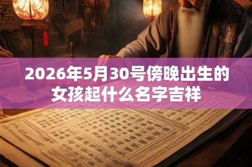 2026年5月30号傍晚出生的女孩起什么名字吉祥