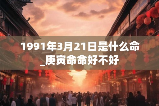 1991年3月21日是什么命_庚寅命命好不好