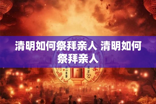 清明如何祭拜亲人 清明如何祭拜亲人