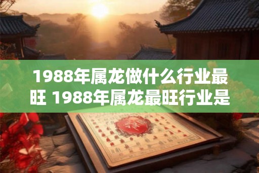 1988年属龙做什么行业最旺 1988年属龙最旺行业是什么