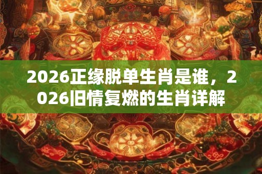 2026正缘脱单生肖是谁，2026旧情复燃的生肖详解