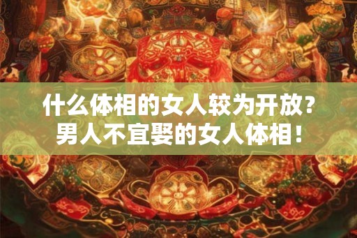 什么体相的女人较为开放？男人不宜娶的女人体相！