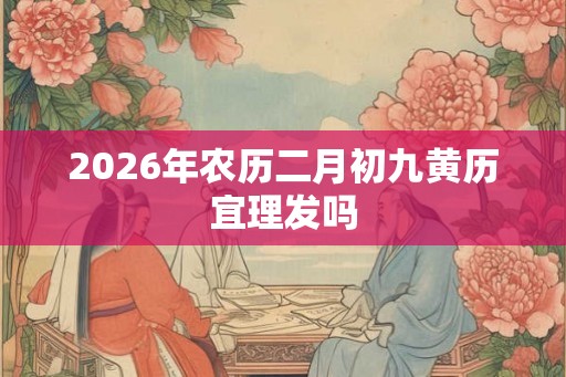 2026年农历二月初九黄历宜理发吗