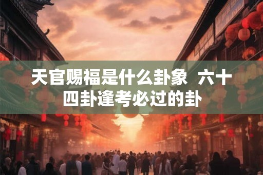 天官赐福是什么卦象  六十四卦逢考必过的卦