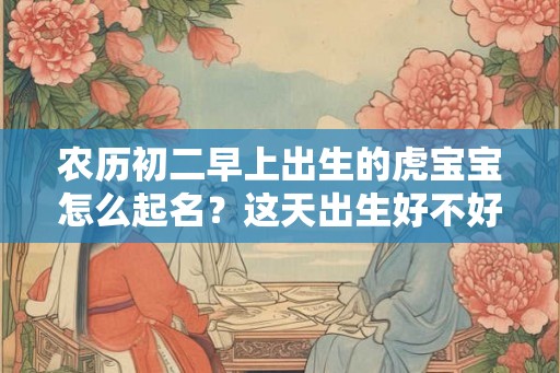农历初二早上出生的虎宝宝怎么起名？这天出生好不好？