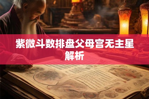 紫微斗数排盘父母宫无主星解析 紫微斗数排盘父母宫无主星解析