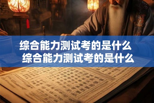 综合能力测试考的是什么 综合能力测试考的是什么 综合能力测试考的是什么 综合能力测试考的是什么