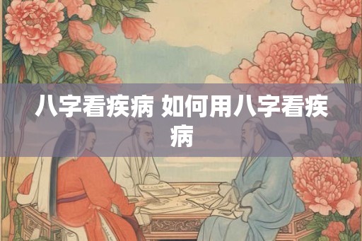 八字看疾病 如何用八字看疾病