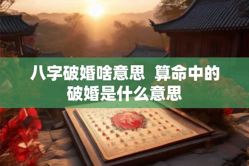 八字破婚啥意思  算命中的破婚是什么意思