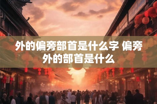 外的偏旁部首是什么字 偏旁外的部首是什么