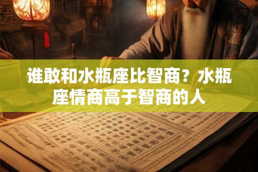 谁敢和水瓶座比智商?水瓶座情商高于智商的人 谁敢和水瓶座比智商?水瓶座情商高于智商的人