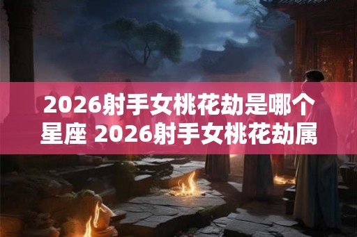 2026射手女桃花劫是哪个星座 2026射手女桃花劫属哪星座 2026射手女桃花劫是哪个星座 2026射手女桃花劫属哪星座