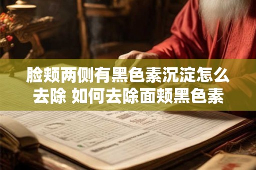 脸颊两侧有黑色素沉淀怎么去除 如何去除面颊黑色素
