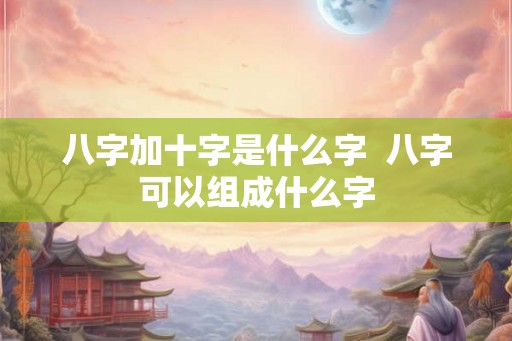 八字加十字是什么字  八字可以组成什么字