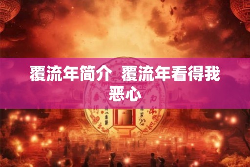 覆流年简介 覆流年看得我恶心 覆流年简介 覆流年看得我恶心